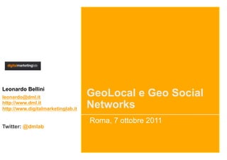 Leonardo Bellini
leonardo@dml.it                     GeoLocal e Geo Social
http://www.dml.it
http://www.digitalmarketinglab.it   Networks
                                    Roma, 7 ottobre 2011
Twitter: @dmlab
 