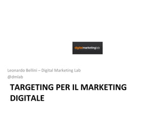 TARGETING PER IL MARKETING
DIGITALE
Leonardo Bellini – Digital Marketing Lab
@dmlab
 