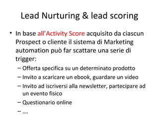 Lead Nurturing & lead scoring
• In base all’Activity Score acquisito da ciascun
Prospect o cliente il sistema di Marketing...