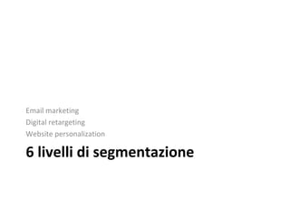 6 livelli di segmentazione
Email marketing
Digital retargeting
Website personalization
 