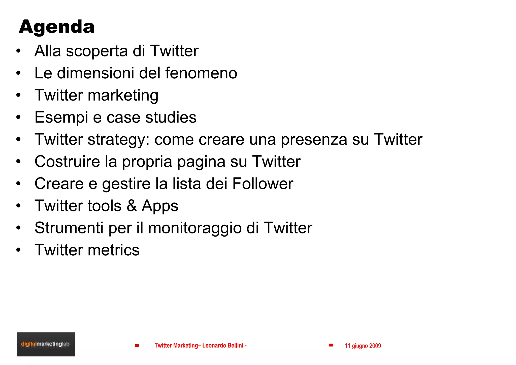 Agenda Alla scoperta di Twitter Le dimensioni del fenomeno Twitter marketing Esempi e case studies Twitter strategy: come creare una presenza su Twitter Costruire la propria pagina su Twitter Creare e gestire la lista dei Follower  Twitter tools & Apps Strumenti per il monitoraggio di Twitter Twitter metrics     