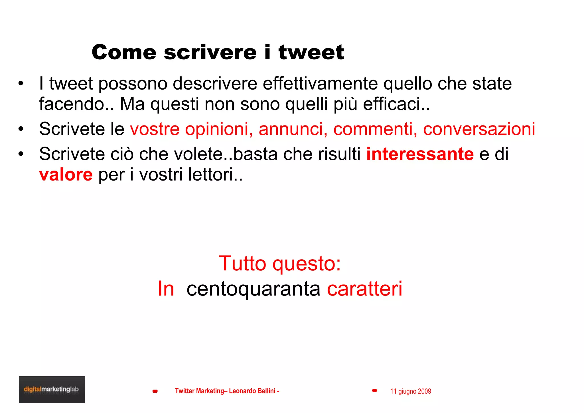 Come scrivere i tweet I tweet possono descrivere effettivamente quello che state facendo.. Ma questi non sono quelli più efficaci.. Scrivete le  vostre opinioni, annunci, commenti, conversazioni Scrivete ciò che volete..basta che risulti  interessante  e di  valore  per i vostri lettori.. Tutto questo: In  centoquaranta  caratteri 