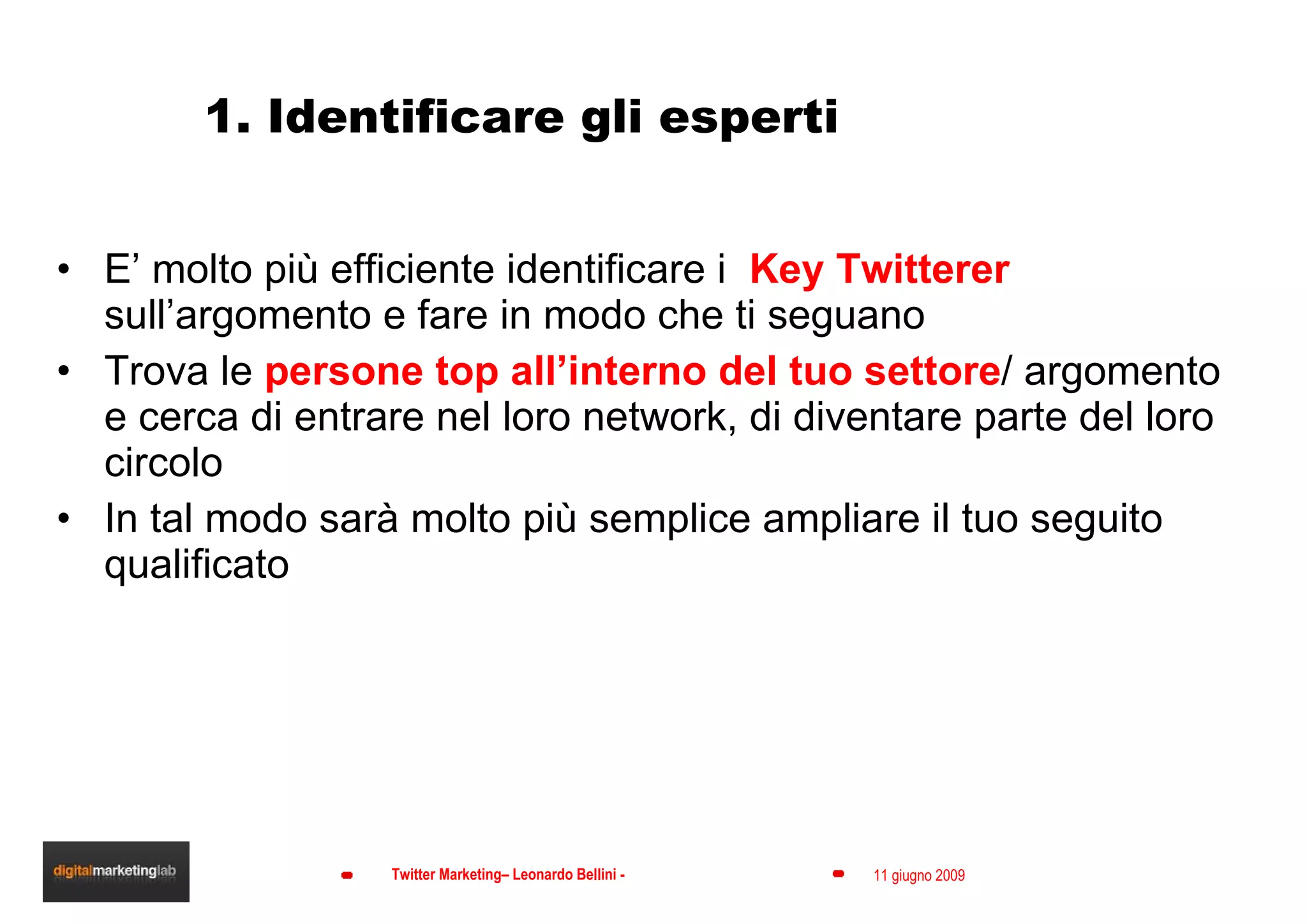 1. Identificare gli esperti E’ molto più efficiente identificare i  Key Twitterer  sull’argomento e fare in modo che ti seguano Trova le  persone top all’interno del tuo settore / argomento e cerca di entrare nel loro network, di diventare parte del loro circolo In tal modo sarà molto più semplice ampliare il tuo seguito qualificato 