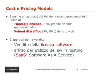 Cost e Pricing Models I costi e gli approcci dei Vendor variano grandemente in  base a: Tipologia azienda  (PMI, grande azienda, multinazionale) Volumi di traffico  (PV, UV..) del sito web 2 approcci per la vendita:  Vendita della  licenza software affitto per utilizzo del sw in hosting  ( SaaS : Software As A Service) 