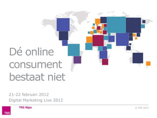 Dé online
consument
bestaat niet
21-22 februari 2012
Digital Marketing Live 2012
                              © TNS 2012
 