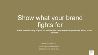 Boost the effectivity of your on (and offline) campaigns & experiences with a brand
conflict
LEMON SCENTED TEA
THE STORYTELLING AGENCY
GIJSBREGT VIJN @ DML 2016
Show what your brand
fights for
 