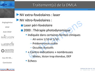 Traitement(s) de la DMLA NV extra-fovéolaires : laser NV rétro-fovéolaires : Laser péri-fovéolaire 2000 : Thérapie photodynamique Indiquée dans certaines formes cliniques AV entre 1/10 et 5/10 Prédominance visible Occultes évolutifs « Contre-indications » nombreuses Mixtes, lésion trop étendue, DEP Echecs Angiogénèse VEGF Anti-VEGF Aux XV-XX… Conclusion 