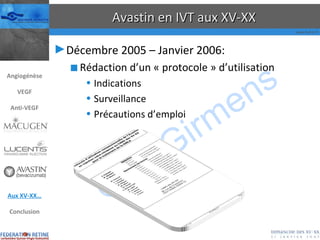 Avastin en IVT aux XV-XX Décembre 2005 – Janvier 2006:  Rédaction d’un « protocole » d’utilisation Indications Surveillance Précautions d’emploi Angiogénèse VEGF Anti-VEGF Aux XV-XX… Conclusion 