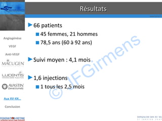 Résultats 66 patients 45 femmes, 21 hommes 78,5 ans (60 à 92 ans) Suivi moyen : 4,1 mois 1,6 injections 1 tous les 2,5 mois Angiogénèse VEGF Anti-VEGF Aux XV-XX… Conclusion 