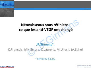 Néovaisseaux sous rétiniens : ce que les anti-VEGF ont changé JF.Girmens *, C.Français, MH.Errera, C.Laurens, M.Ullern, JA.Sahel * Service IV & C.I.C. 