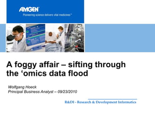 A foggy affair – sifting through
the „omics data flood
Wolfgang Hoeck
Principal Business Analyst – 09/23/2010

                                R&DI - Research & Development Informatics
 