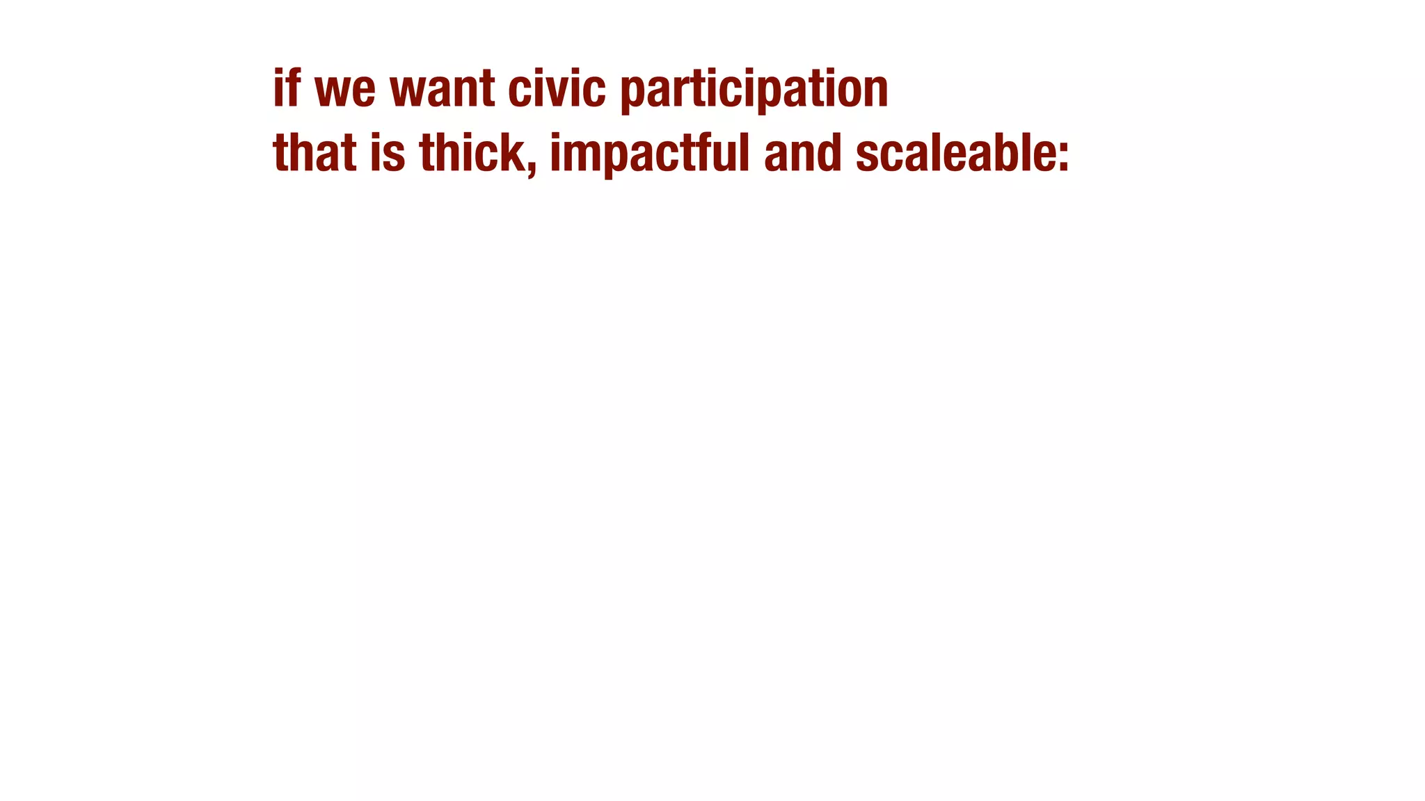 if we want civic participation
that is thick, impactful and scaleable:
 