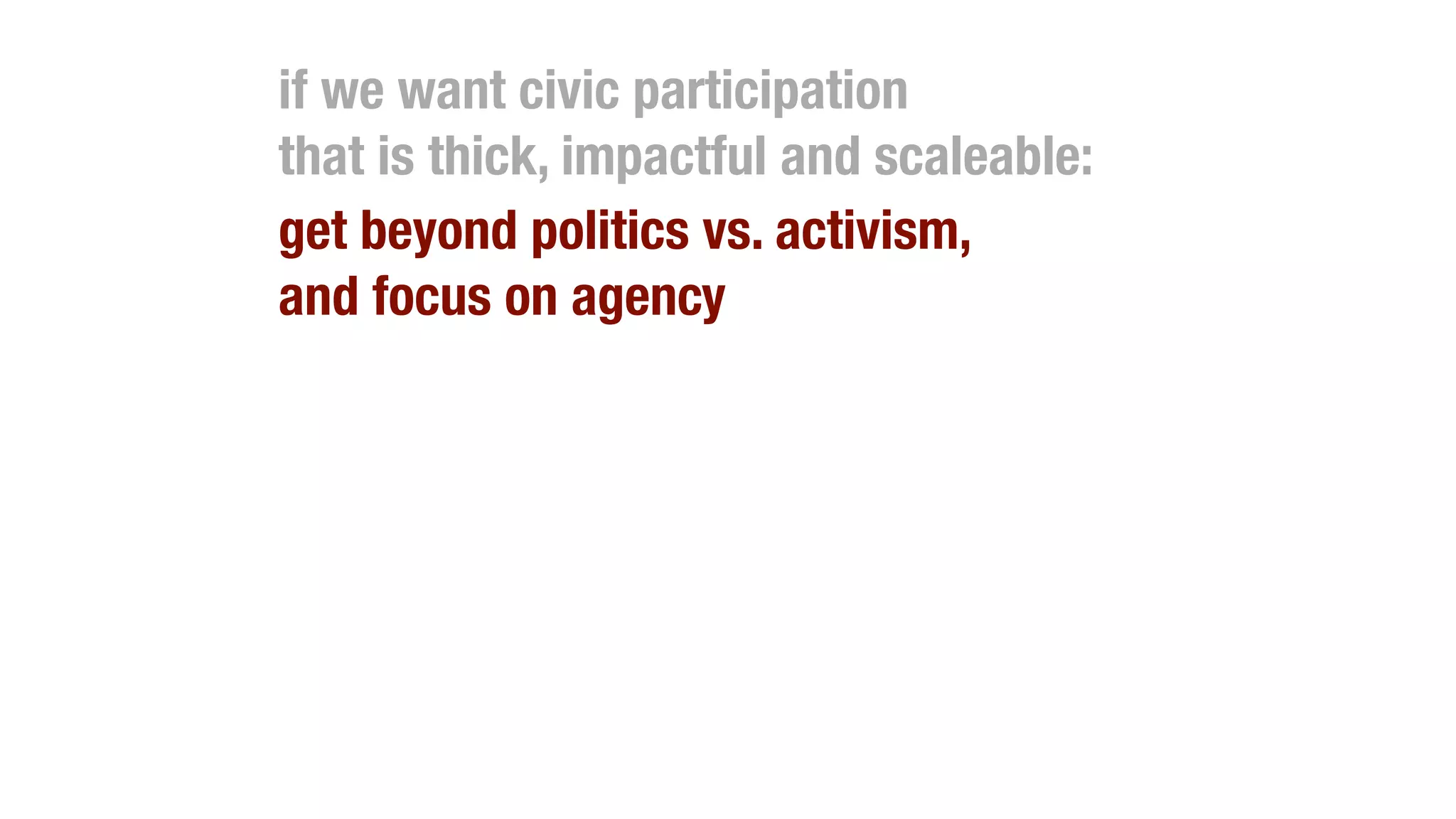 if we want civic participation
that is thick, impactful and scaleable:
get beyond politics vs. activism,
and focus on agency
 