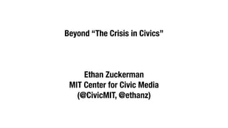 Beyond “The Crisis in Civics”



     Ethan Zuckerman
 MIT Center for Civic Media
   (@CivicMIT, @ethanz)
 