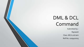 DML & DCL
Command
Submitted by:-
Rajneesh
Class- MCA 2nd sem
Roll No.-2209401015
 