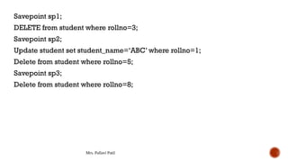 Mrs. Pallavi Patil
Savepoint sp1;
DELETE from student where rollno=3;
Savepoint sp2;
Update student set student_name=‘ABC’ where rollno=1;
Delete from student where rollno=5;
Savepoint sp3;
Delete from student where rollno=8;
 