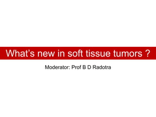 What’s new in soft tissue tumors ?
Moderator: Prof B D Radotra
 
