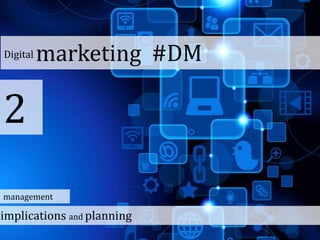 Digital marketing #DM
2
implications and planning
management
 