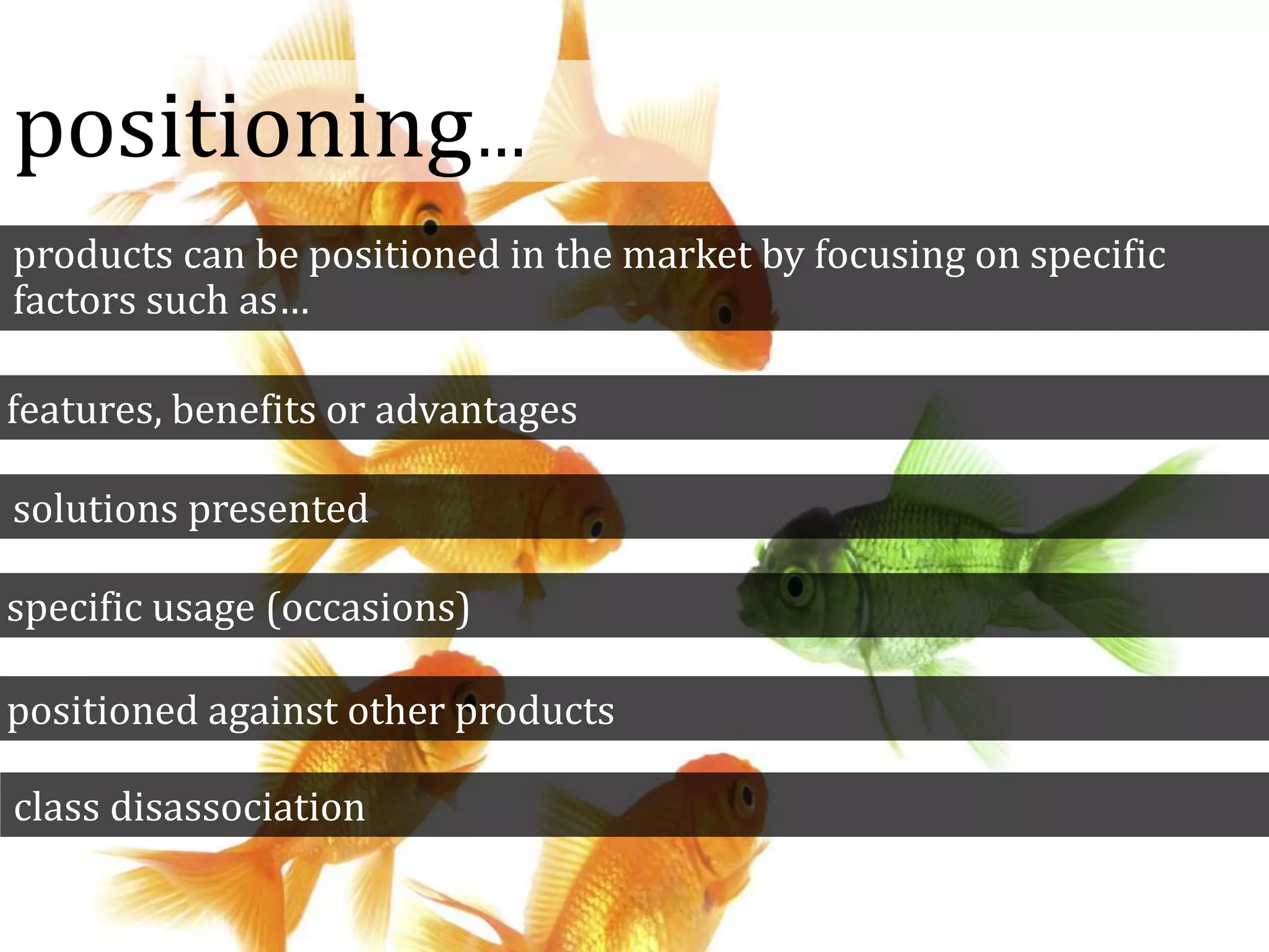 positioning…
products can be positioned in the market by focusing on specific
factors such as…
features, benefits or advantages
solutions presented
specific usage (occasions)
positioned against other products
class disassociation
 