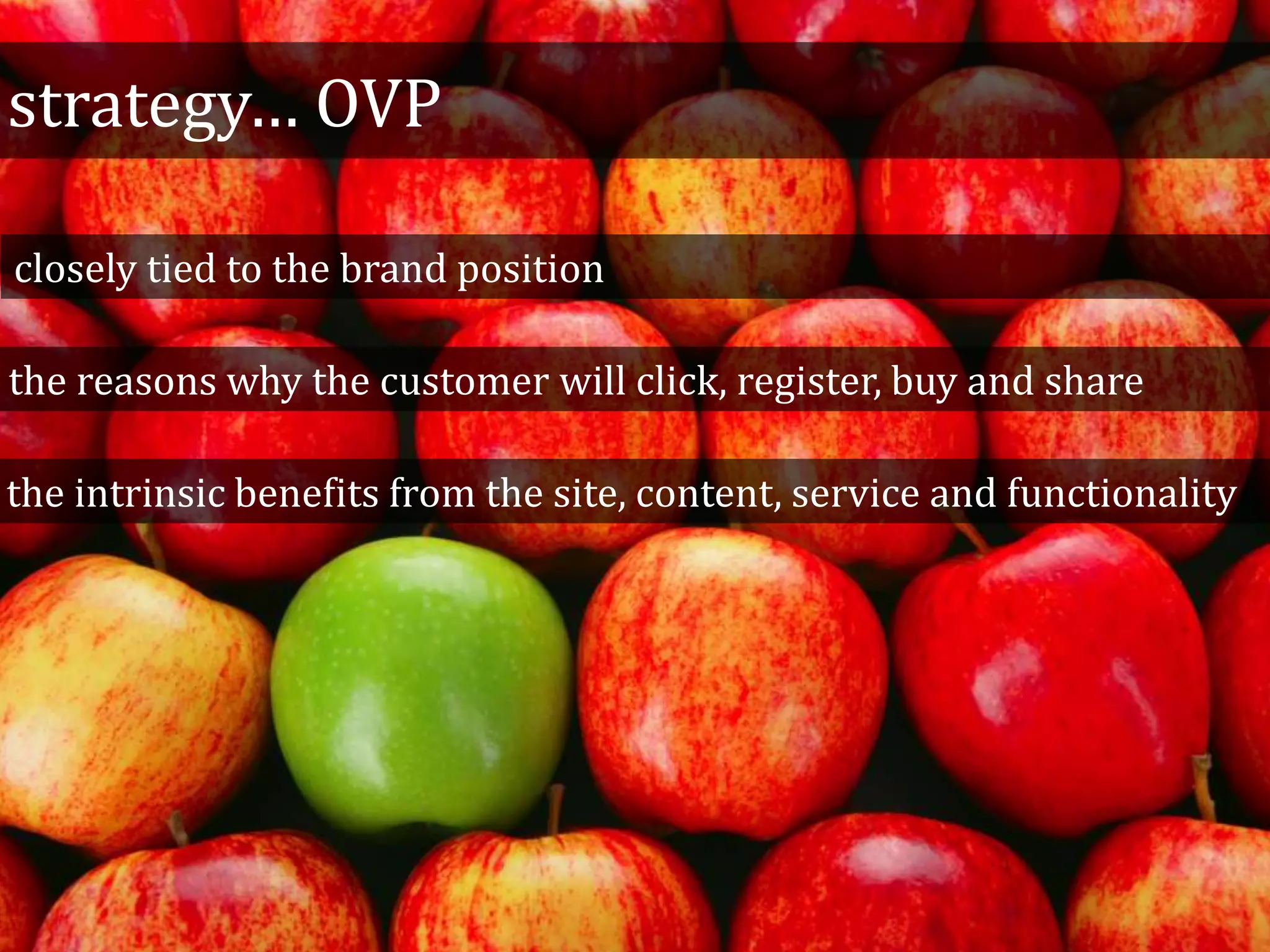 strategy… OVP
closely tied to the brand position
the reasons why the customer will click, register, buy and share
the intrinsic benefits from the site, content, service and functionality
 