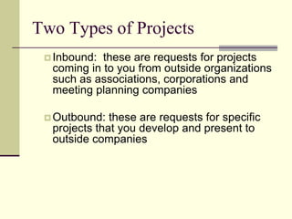 Two Types of ProjectsInbound:  these are requests for projects coming in to you from outside organizations such as associations, corporations and meeting planning companies