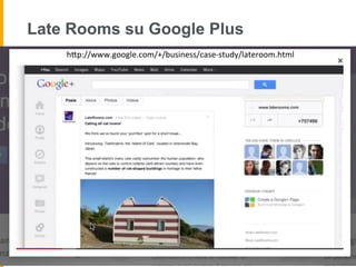 Late Rooms su Google Plus
hUp://www.google.com/+/business/case-­‐study/lateroom.html	
  
 