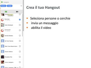 Crea	
  il	
  tuo	
  Hangout	
  
§  Seleziona	
  persone	
  o	
  cerchie	
  
§  	
  invia	
  un	
  messaggio	
  
§  	
  abilita	
  il	
  video	
  
 