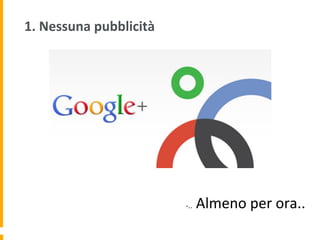 1.	
  Nessuna	
  pubblicità	
  	
  
-­‐..	
  Almeno	
  per	
  ora..	
  
 
