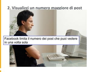 2.	
  Visualizzi	
  un	
  numero	
  maggiore	
  di	
  post	
  	
  
Facebook limita il numero dei post che puoi vedere
in una volta sola
 
