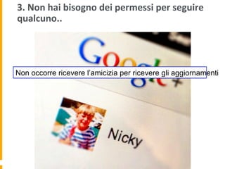 3.	
  Non	
  hai	
  bisogno	
  dei	
  permessi	
  per	
  seguire	
  
qualcuno..	
  	
  
Non occorre ricevere l’amicizia per ricevere gli aggiornamenti
 