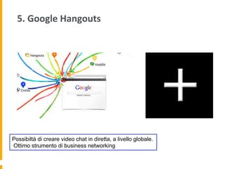 5.	
  Google	
  Hangouts	
  	
  
Possibiltà di creare video chat in diretta, a livello globale.
Ottimo strumento di business networking
 