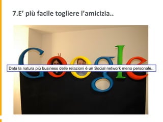7.E’	
  più	
  facile	
  togliere	
  l’amicizia..	
  	
  
Data la natura più business delle relazioni è un Social network meno personale..
 