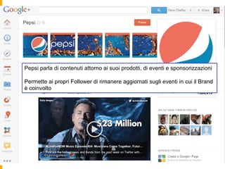 Pepsi	
  G+	
  Page	
  
Pepsi parla di contenuti attorno ai suoi prodotti, di eventi e sponsorizzazioni
Permette ai propri Follower di rimanere aggiornati sugli eventi in cui il Brand
è coinvolto
 