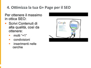 4.	
  Odmizza	
  la	
  tua	
  G+	
  Page	
  per	
  il	
  SEO	
  
Per ottenere il massimo
in ottica SEO:
§  Scrivi Contenuti di
alta qualità, così da
ottenere:
§  molti “+1”
§  condivisioni
§  inserimenti nelle
cerchie
 