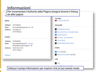 Informazioni	
  
Utilizza il campo Informazioni per inserire i link ai tuoi owned media
Per incrementare l’Authority della Pagina bisogna favorire il linking
da altre pagine
 