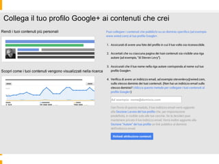 U:lizza	
  Google	
  Authorship	
  
§  Cer1ﬁca	
  la	
  proprietà	
  dei	
  tuoi	
  contenu1,	
  associa	
  i	
  
contenu1	
  di	
  un	
  dominio	
  (es.	
  tuo	
  Blog)	
  ad	
  un	
  
Proﬁlo	
  G+	
  
 