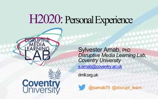 Sylvester Arnab, PhD
Disruptive Media Learning Lab,
Coventry University
s.arnab@coventry.ac.uk
dmll.org.uk
@sarnab75 @disrupt_learn
H2020:PersonalExperience
 