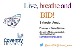Sylvester Arnab
Professor in Game Science
Disruptive Media Learning Lab,
Coventry University
s.arnab@coventry.ac.uk
@sarnab75 @disrupt_learn
Live,breatheand
BID!
 