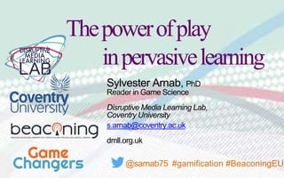 Sylvester Arnab, PhD
Reader in Game Science
Disruptive Media Learning Lab,
Coventry University
s.arnab@coventry.ac.uk
dmll.org.uk
@sarnab75 #gamification #BeaconingEU
Thepowerofplay
inpervasivelearning
 