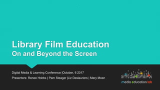 Library Film Education
On and Beyond the Screen
Digital Media & Learning Conference |October, 6 2017
Presenters: Renee Hobbs | Pam Steager |Liz Deslauriers | Mary Moen
 
