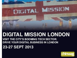 DIGITAL MISSION LONDON
VISIT THE CITY’S BOOMING TECH SECTOR:
DRIVE YOUR DIGITAL BUSINESS IN LONDON
23-27 SEPT 2013
 