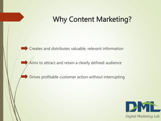 Why Content Marketing?
 Creates and distributes valuable, relevant information
 Aims to attract and retain a clearly defined audience
 Drives profitable customer action without interrupting
 