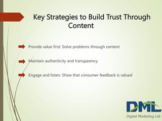 Key Strategies to Build Trust Through
Content
Provide value first: Solve problems through content
Maintain authenticity and transparency
Engage and listen: Show that consumer feedback is valued
 