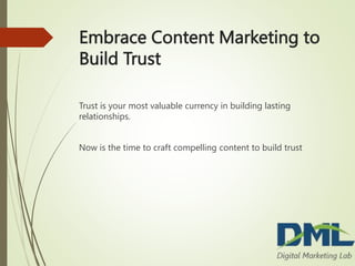Embrace Content Marketing to
Build Trust
Trust is your most valuable currency in building lasting
relationships.
Now is the time to craft compelling content to build trust
 
