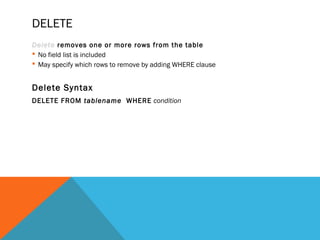 DELETE
Delete removes one or more rows from the table
 No field list is included
 May specify which rows to remove by adding WHERE clause
Delete Syntax
DELETE FROM tablename WHERE condition
 