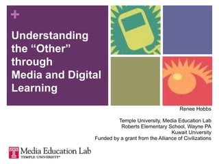 Understanding the “Other” through Media and Digital Learning Renee Hobbs Temple University, Media Education Lab Roberts Elementary School, Wayne PA Kuwait University Funded by a grant from the Alliance of Civilizations 