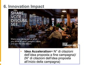 6. Innovation Impact




                              KPI
        •  Idea Acceleration= N° di citazioni
           dell’idea proposta a fine campagna)/
           (N° di citazioni dell’idea proposta
           all’inizio della campagna)
 