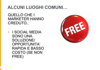ALCUNI LUOGHI COMUNI…
QUELLO CHE I
MARKETER HANNO
CREDUTO..

•  I SOCIAL MEDIA
   SONO UNA
   SOLUZIONE/
   OPPORTUNITA’
   RAPIDA E BASSO
   COSTO (SE NON
   FREE)
 