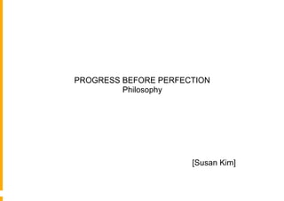 PROGRESS BEFORE PERFECTION
         Philosophy




                      [Susan Kim]
 