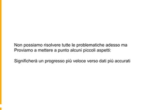 Non possiamo risolvere tutte le problematiche adesso ma
Proviamo a mettere a punto alcuni piccoli aspetti:

Significherà un progresso più veloce verso dati più accurati
 